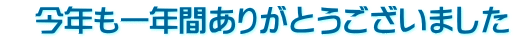 　今年も一年間ありがとうございました 
